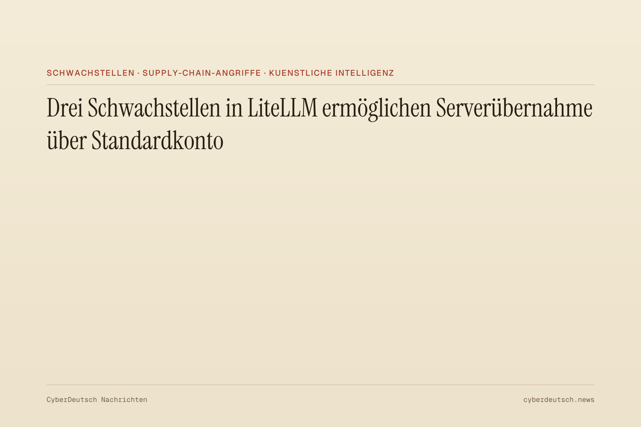 Drei Schwachstellen in LiteLLM ermöglichen Serverübernahme über Standardkonto