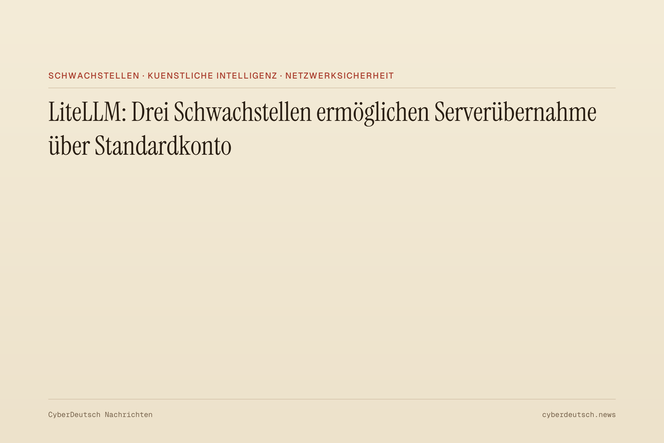 LiteLLM: Drei Schwachstellen ermöglichen Serverübernahme über Standardkonto